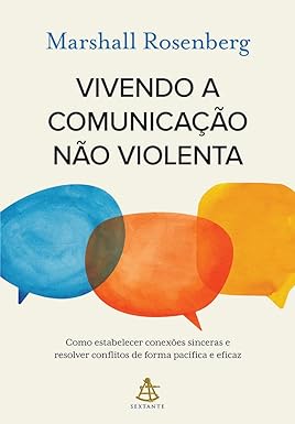 Vivendo a comunicação não violenta: Como estabelecer conexões sinceras e resolver conflitos de forma pacífica e eficaz l Marshall Rosenberg