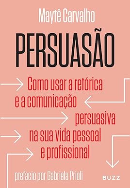 Persuasão: Como usar a retórica e a comunicação persuasiva na sua vida pessoal e profissional l Maytê Carvalho