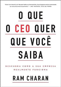 O que o CEO quer que você saiba: Descubra como a sua empresa realmente funciona l Ram Charan