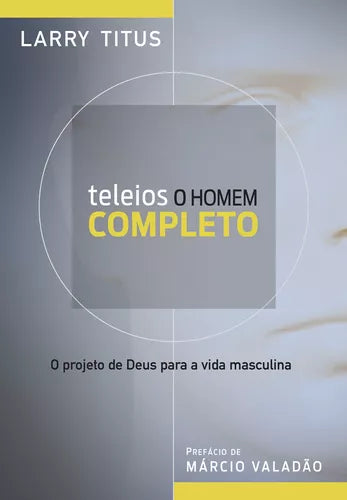 Teleios - O homem completo: O projeto de Deus para a vida masculina, de Titus, Larry