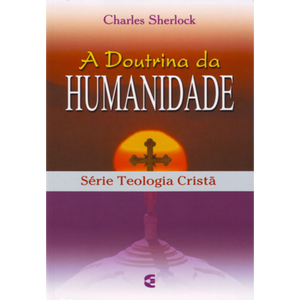 A Doutrina da Humanidade -  Charles Sherlock, Série Teologia Cristã